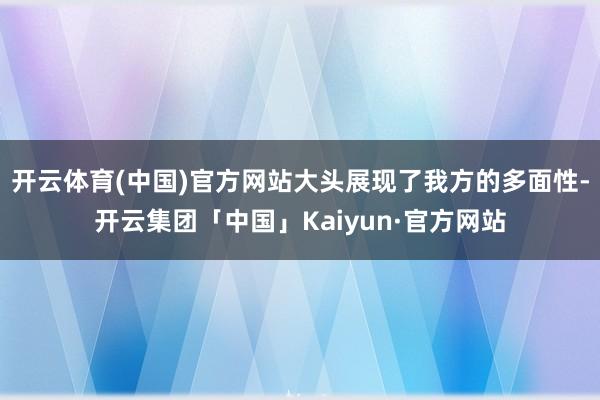 开云体育(中国)官方网站大头展现了我方的多面性-开云集团「中国」Kaiyun·官方网站