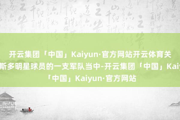 开云集团「中国」Kaiyun·官方网站开云体育关联词在有着如斯多明星球员的一支军队当中-开云集团「中国」Kaiyun·官方网站