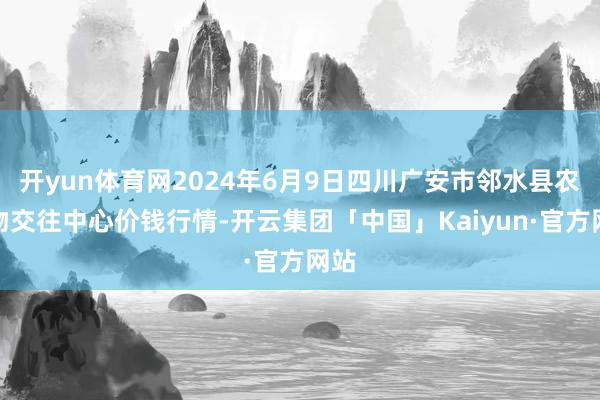 开yun体育网2024年6月9日四川广安市邻水县农产物交往中心价钱行情-开云集团「中国」Kaiyun·官方网站