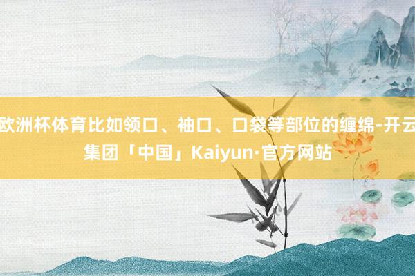 欧洲杯体育比如领口、袖口、口袋等部位的缠绵-开云集团「中国」Kaiyun·官方网站