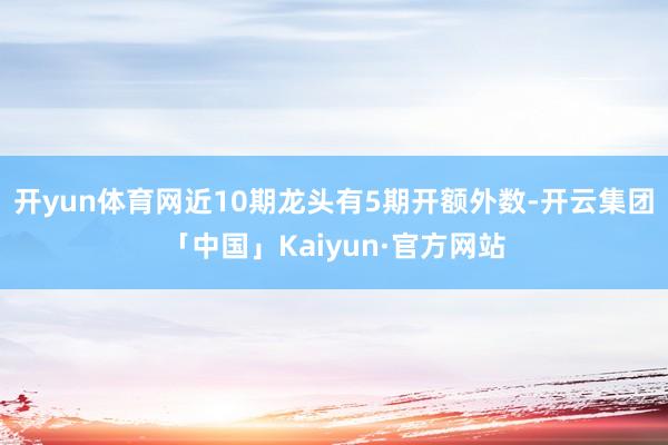 开yun体育网近10期龙头有5期开额外数-开云集团「中国」Kaiyun·官方网站