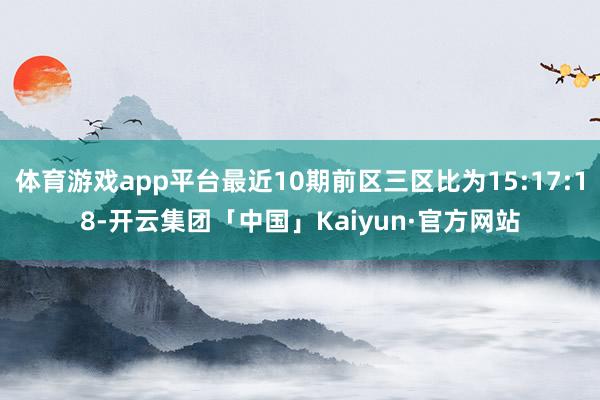 体育游戏app平台最近10期前区三区比为15:17:18-开云集团「中国」Kaiyun·官方网站