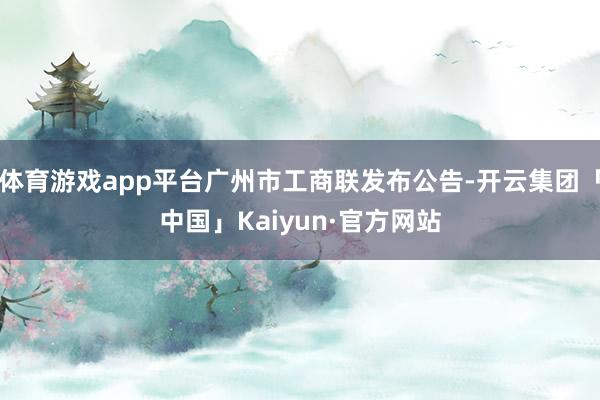 体育游戏app平台广州市工商联发布公告-开云集团「中国」Kaiyun·官方网站