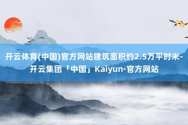 开云体育(中国)官方网站建筑面积约2.5万平时米-开云集团「中国」Kaiyun·官方网站