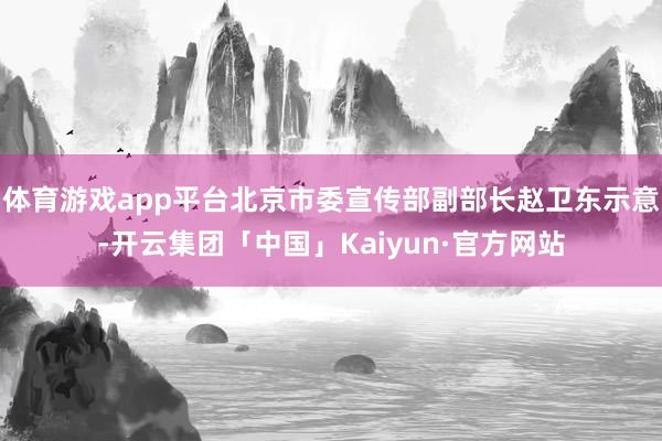 体育游戏app平台北京市委宣传部副部长赵卫东示意-开云集团「中国」Kaiyun·官方网站