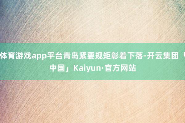 体育游戏app平台青岛紧要规矩彰着下落-开云集团「中国」Kaiyun·官方网站