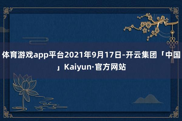 体育游戏app平台2021年9月17日-开云集团「中国」Kaiyun·官方网站