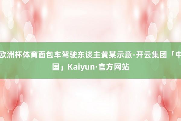 欧洲杯体育面包车驾驶东谈主黄某示意-开云集团「中国」Kaiyun·官方网站