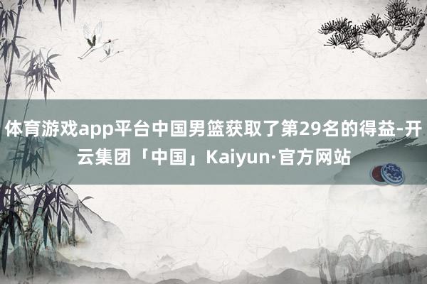 体育游戏app平台中国男篮获取了第29名的得益-开云集团「中国」Kaiyun·官方网站