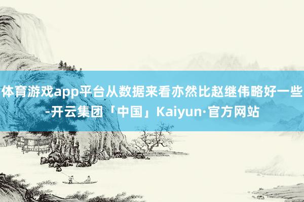 体育游戏app平台从数据来看亦然比赵继伟略好一些-开云集团「中国」Kaiyun·官方网站