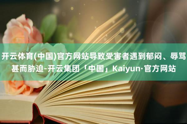 开云体育(中国)官方网站导致受害者遇到郁闷、辱骂甚而胁迫-开云集团「中国」Kaiyun·官方网站