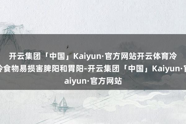 开云集团「中国」Kaiyun·官方网站开云体育冷饮等生冷食物易损害脾阳和胃阳-开云集团「中国」Kaiyun·官方网站