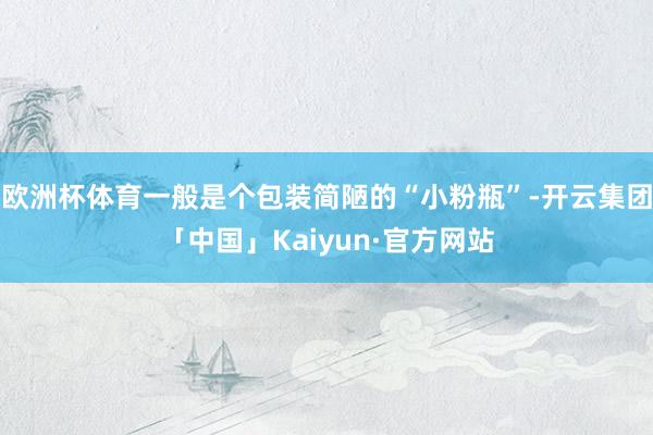 欧洲杯体育一般是个包装简陋的“小粉瓶”-开云集团「中国」Kaiyun·官方网站