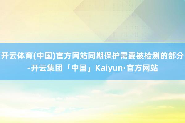 开云体育(中国)官方网站同期保护需要被检测的部分-开云集团「中国」Kaiyun·官方网站