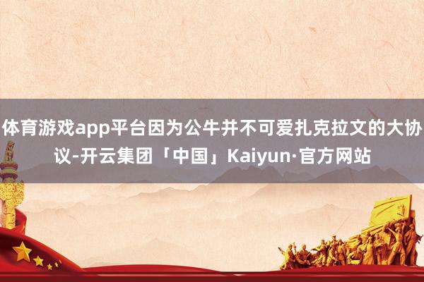 体育游戏app平台因为公牛并不可爱扎克拉文的大协议-开云集团「中国」Kaiyun·官方网站