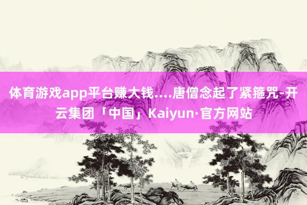 体育游戏app平台赚大钱....唐僧念起了紧箍咒-开云集团「中国」Kaiyun·官方网站