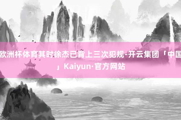 欧洲杯体育其时徐杰已背上三次犯规-开云集团「中国」Kaiyun·官方网站