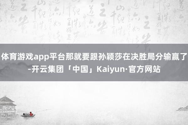 体育游戏app平台那就要跟孙颖莎在决胜局分输赢了-开云集团「中国」Kaiyun·官方网站