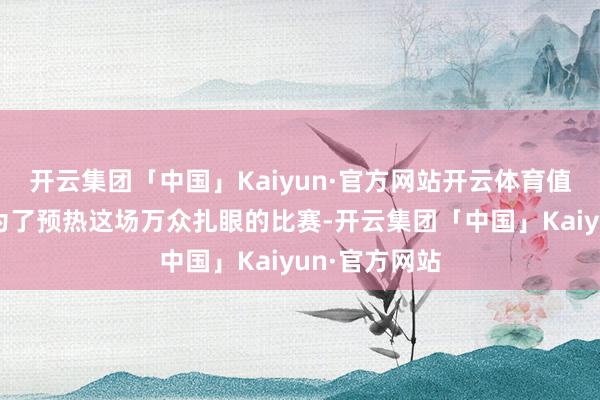 开云集团「中国」Kaiyun·官方网站开云体育值得一提的是为了预热这场万众扎眼的比赛-开云集团「中国」Kaiyun·官方网站