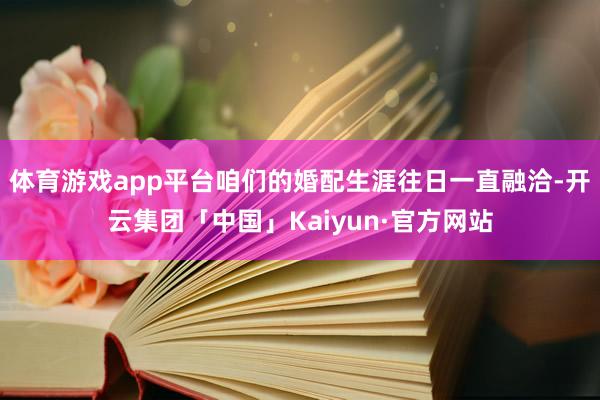 体育游戏app平台咱们的婚配生涯往日一直融洽-开云集团「中国」Kaiyun·官方网站