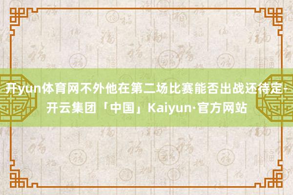 开yun体育网不外他在第二场比赛能否出战还待定-开云集团「中国」Kaiyun·官方网站