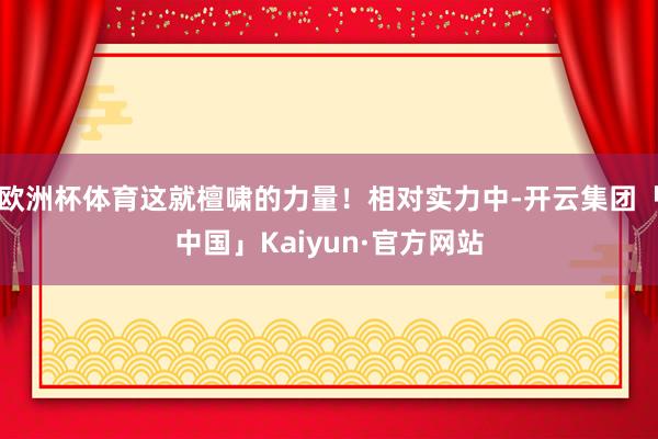 欧洲杯体育这就檀啸的力量！相对实力中-开云集团「中国」Kaiyun·官方网站