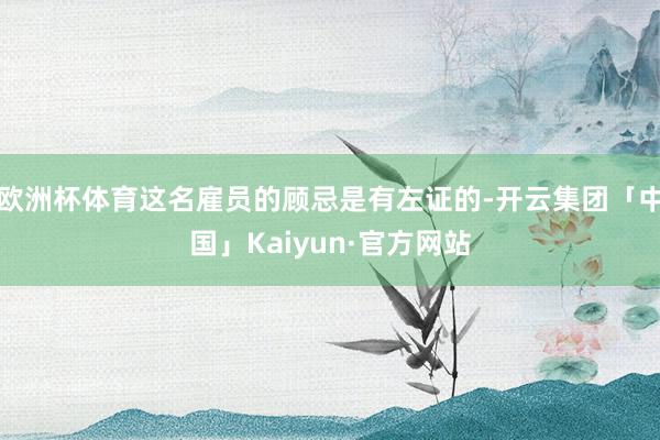 欧洲杯体育这名雇员的顾忌是有左证的-开云集团「中国」Kaiyun·官方网站