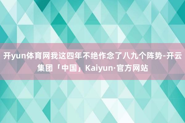 开yun体育网我这四年不绝作念了八九个阵势-开云集团「中国」Kaiyun·官方网站