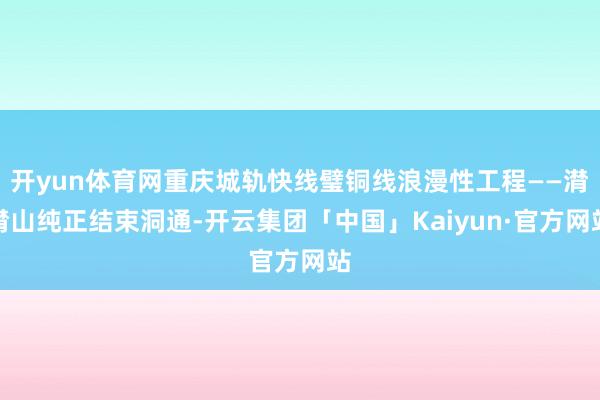 开yun体育网重庆城轨快线璧铜线浪漫性工程——潸潸山纯正结束洞通-开云集团「中国」Kaiyun·官方网站