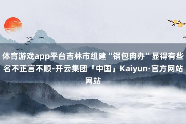 体育游戏app平台吉林市组建“锅包肉办”显得有些名不正言不顺-开云集团「中国」Kaiyun·官方网站