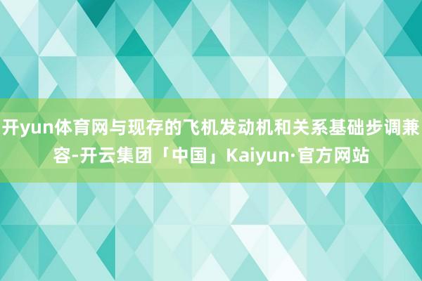 开yun体育网与现存的飞机发动机和关系基础步调兼容-开云集团「中国」Kaiyun·官方网站