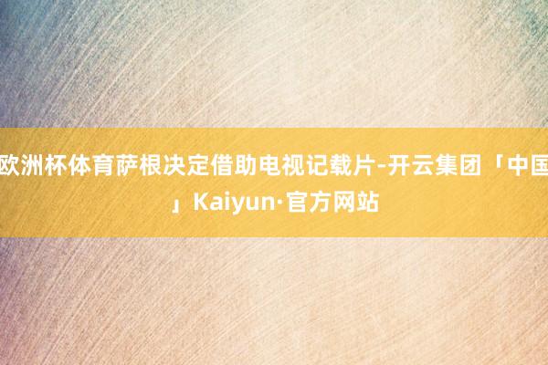 欧洲杯体育萨根决定借助电视记载片-开云集团「中国」Kaiyun·官方网站