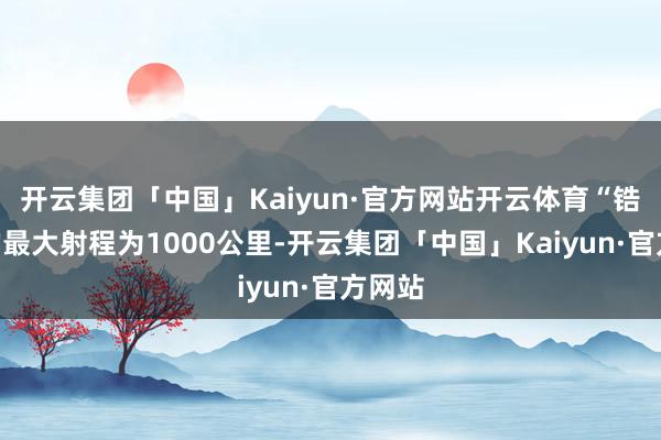 开云集团「中国」Kaiyun·官方网站开云体育“锆石”的最大射程为1000公里-开云集团「中国」Kaiyun·官方网站