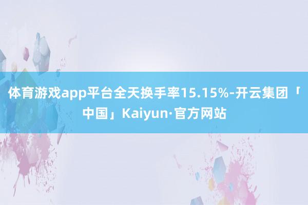 体育游戏app平台全天换手率15.15%-开云集团「中国」Kaiyun·官方网站