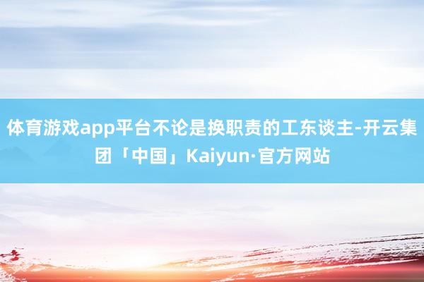 体育游戏app平台不论是换职责的工东谈主-开云集团「中国」Kaiyun·官方网站