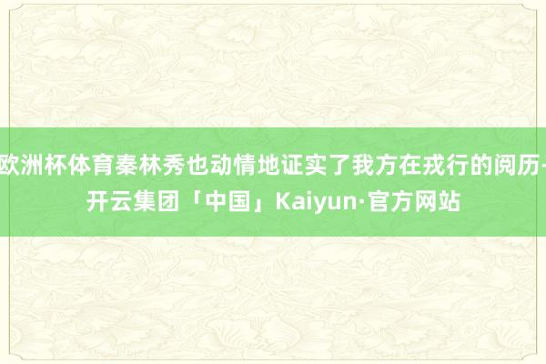 欧洲杯体育秦林秀也动情地证实了我方在戎行的阅历-开云集团「中国」Kaiyun·官方网站