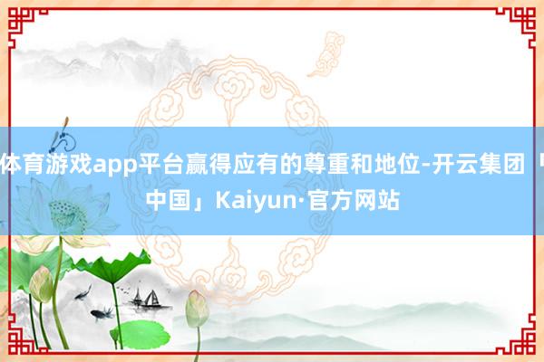 体育游戏app平台赢得应有的尊重和地位-开云集团「中国」Kaiyun·官方网站