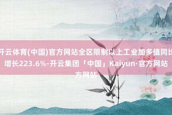 开云体育(中国)官方网站全区限制以上工业加多值同比增长223.6%-开云集团「中国」Kaiyun·官方网站