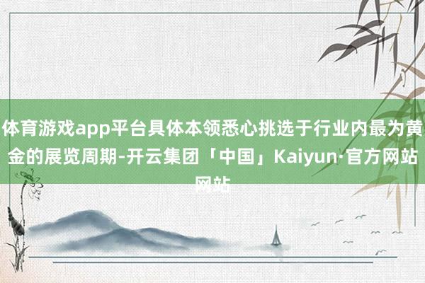 体育游戏app平台具体本领悉心挑选于行业内最为黄金的展览周期-开云集团「中国」Kaiyun·官方网站