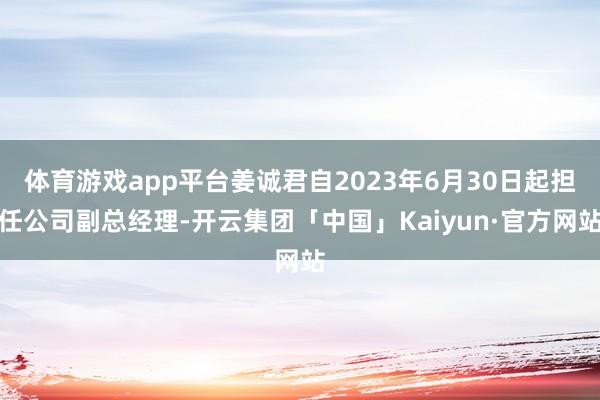 体育游戏app平台姜诚君自2023年6月30日起担任公司副总经理-开云集团「中国」Kaiyun·官方网站