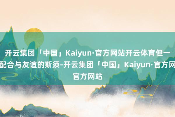 开云集团「中国」Kaiyun·官方网站开云体育但一些配合与友谊的斯须-开云集团「中国」Kaiyun·官方网站