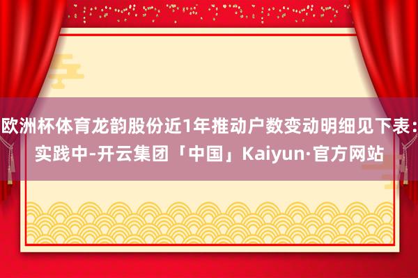 欧洲杯体育龙韵股份近1年推动户数变动明细见下表：实践中-开云集团「中国」Kaiyun·官方网站