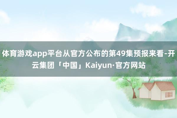 体育游戏app平台从官方公布的第49集预报来看-开云集团「中国」Kaiyun·官方网站