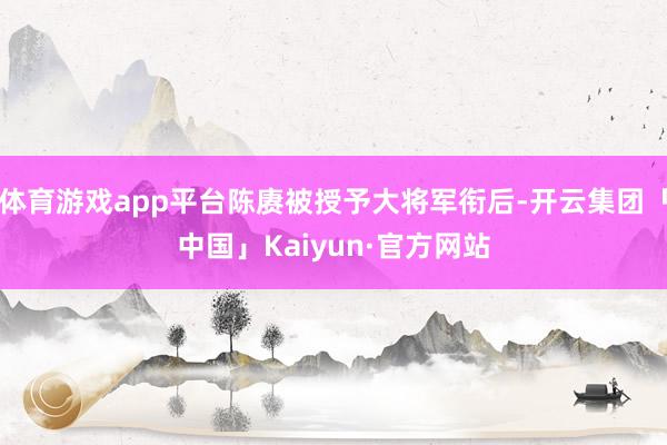 体育游戏app平台陈赓被授予大将军衔后-开云集团「中国」Kaiyun·官方网站