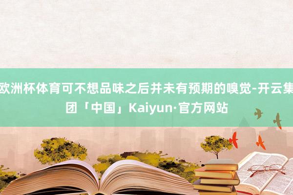 欧洲杯体育可不想品味之后并未有预期的嗅觉-开云集团「中国」Kaiyun·官方网站