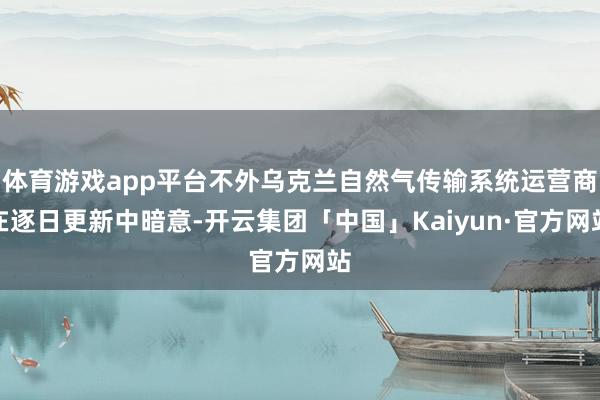 体育游戏app平台不外乌克兰自然气传输系统运营商在逐日更新中暗意-开云集团「中国」Kaiyun·官方网站