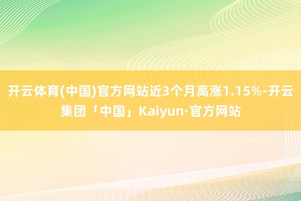 开云体育(中国)官方网站近3个月高涨1.15%-开云集团「中国」Kaiyun·官方网站