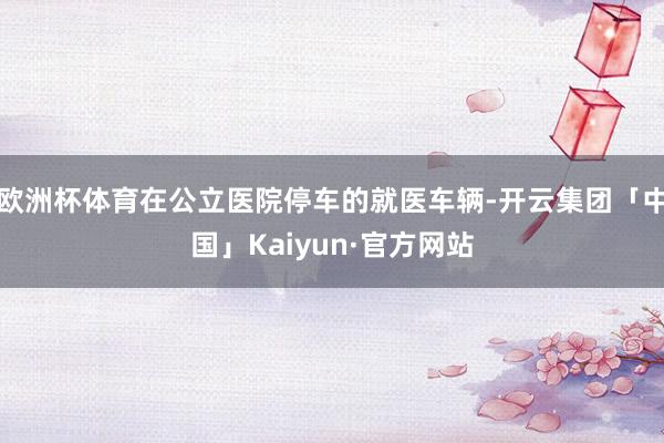 欧洲杯体育在公立医院停车的就医车辆-开云集团「中国」Kaiyun·官方网站