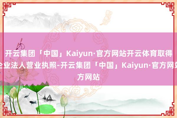 开云集团「中国」Kaiyun·官方网站开云体育取得企业法人营业执照-开云集团「中国」Kaiyun·官方网站