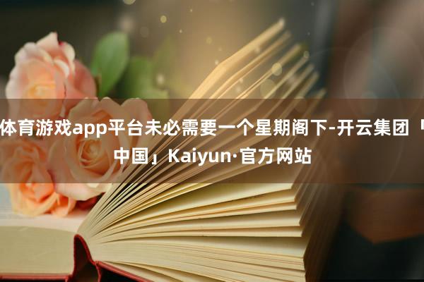 体育游戏app平台未必需要一个星期阁下-开云集团「中国」Kaiyun·官方网站